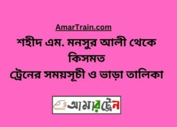 কিসমত টু শহীদ এম মনসুর আলী ট্রেনের সময়সূচী ও ভাড়া তালিকা