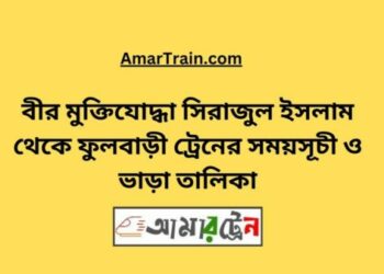 বীর মুক্তিযোদ্ধা সিরাজুল ইসলাম টু ফুলবাড়ি ট্রেনের সময়সূচী ও ভাড়া তালিকা