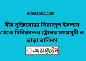 বীর মুক্তিযোদ্ধা সিরাজুল টু চিরিরবন্দর ট্রেনের সময়সূচী ও ভাড়া তালিকা