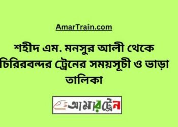 শহীদ এম মনসুর আলী টু চিরিরবন্দর ট্রেনের সময়সূচী ও ভাড়া তালিকা
