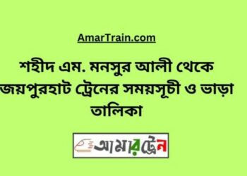 শহীদ এম মনসুর আলী টু জয়পুরহাট ট্রেনের সময়সূচী ও ভাড়া তালিকা