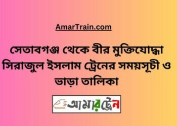 সেতাবগঞ্জ টু বীর মুক্তিযোদ্ধা সিরাজুল ট্রেনের সময়সূচী ও ভাড়া তালিকা