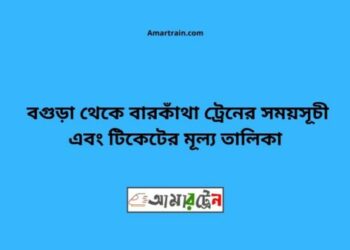 বগুড়া টু বারকাঁথা ট্রেনের সময়সূচী ও ভাড়া তালিকা