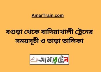 বগুড়া টু বাদিয়াখালী ট্রেনের সময়সূচী ও ভাড়া তালিকা