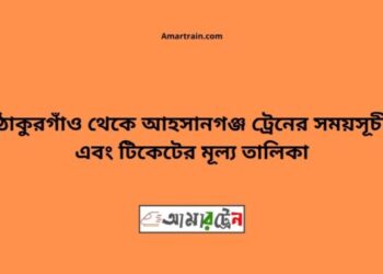 ঠাকুরগাঁও টু আহসানগঞ্জ ট্রেনের সময়সূচী ও ভাড়া তালিকা