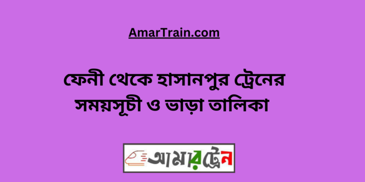 ফেনী টু হাসানপুর ট্রেনের সময়সূচী ও ভাড়া তালিকা