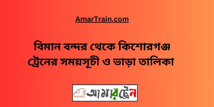 বিমান বন্দর টু কিশোরগঞ্জ ট্রেনের সময়সূচী ও ভাড়া তালিকা