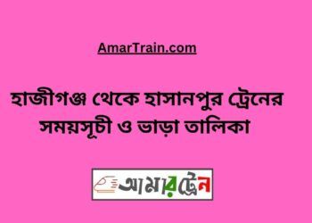 হাজীগঞ্জ টু হাসানপুর ট্রেনের সময়সূচী ও ভাড়া তালিকা