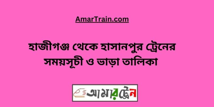 হাজীগঞ্জ টু হাসানপুর ট্রেনের সময়সূচী ও ভাড়া তালিকা