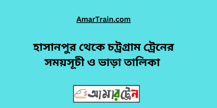 হাসানপুর টু চট্রগ্রাম ট্রেনের সময়সূচী ও ভাড়া তালিকা