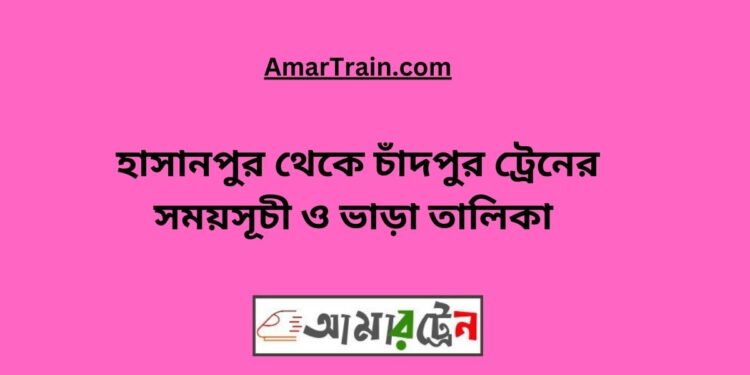 হাসানপুর টু চাঁদপুর ট্রেনের সময়সূচী ও ভাড়া তালিকা